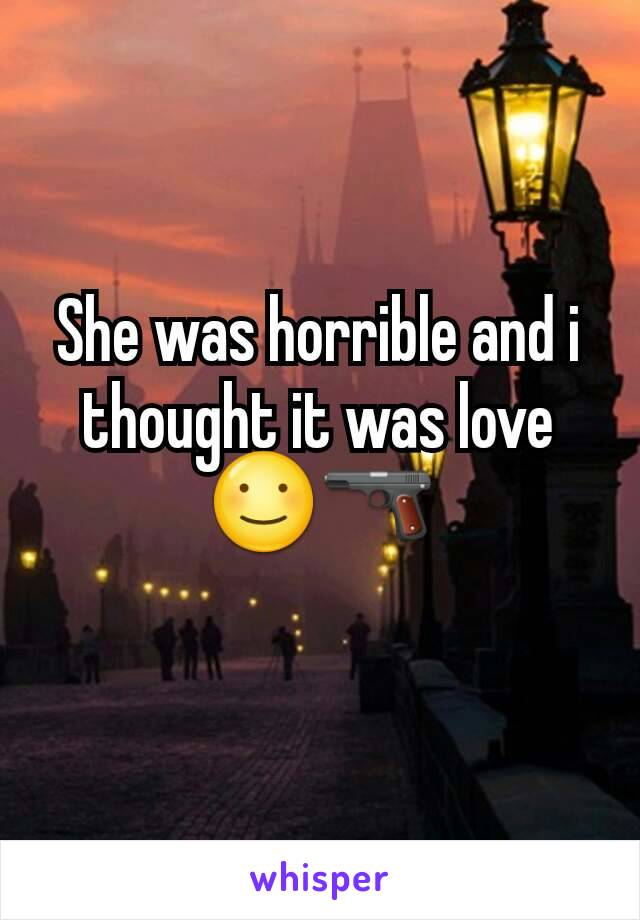 She was horrible and i thought it was love ☺🔫