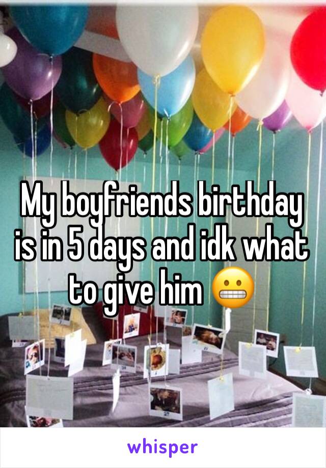 My boyfriends birthday is in 5 days and idk what to give him 😬