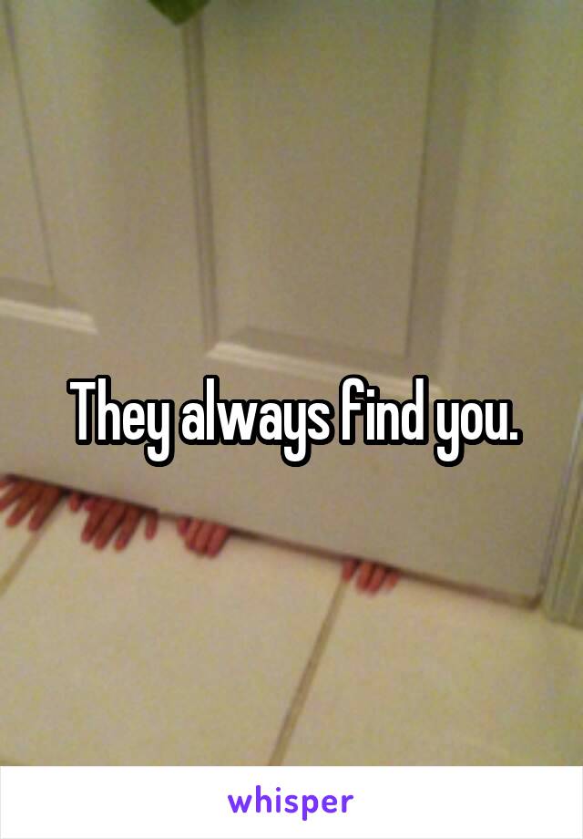 They always find you.