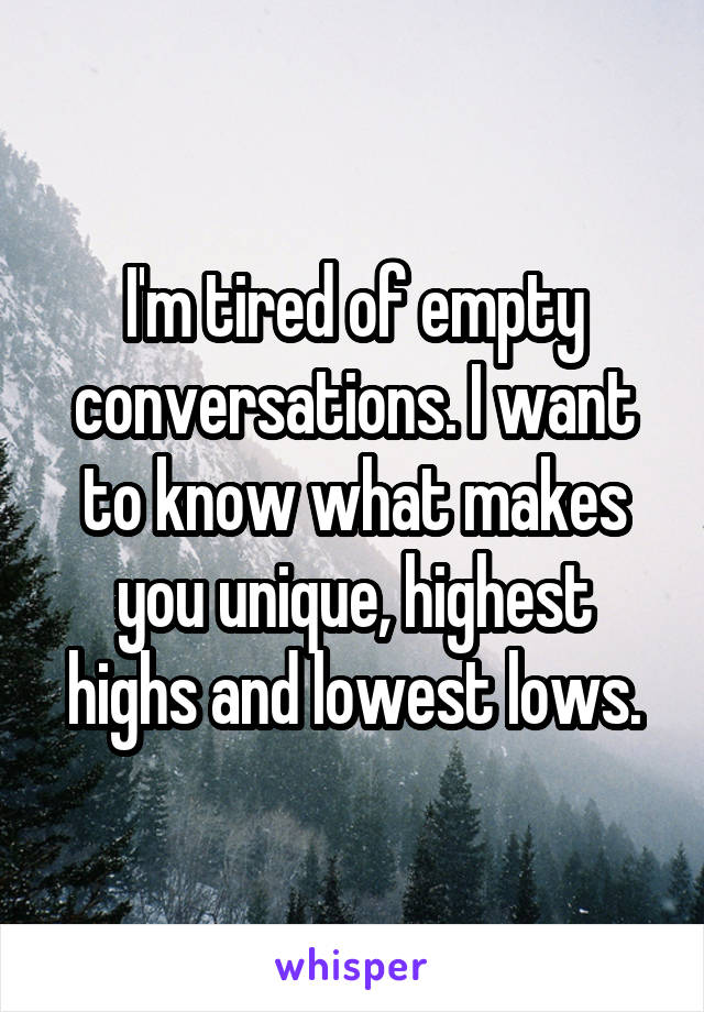 I'm tired of empty conversations. I want to know what makes you unique, highest highs and lowest lows.