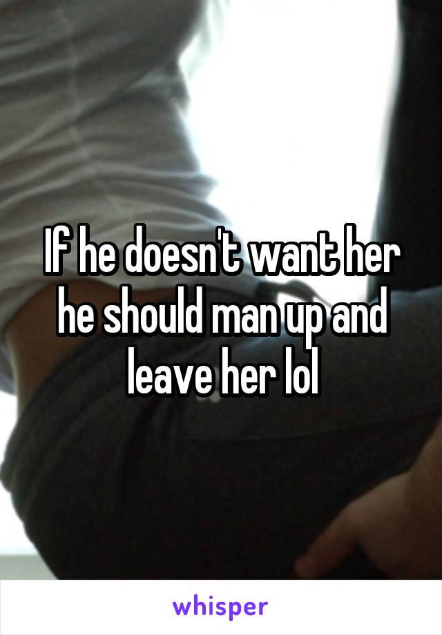 If he doesn't want her he should man up and leave her lol
