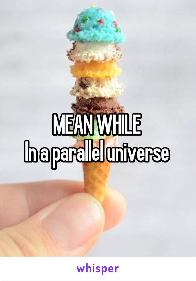 MEAN WHILE 
In a parallel universe 
