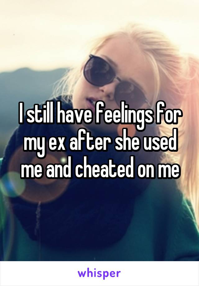 I still have feelings for my ex after she used me and cheated on me