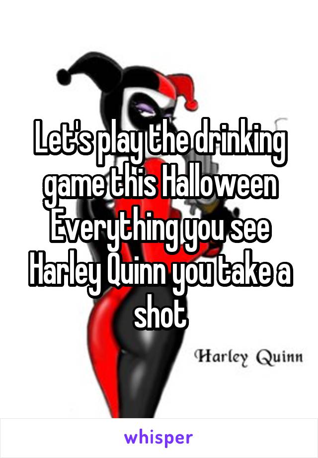 Let's play the drinking game this Halloween
Everything you see Harley Quinn you take a shot