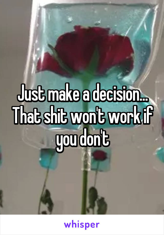 Just make a decision... That shit won't work if you don't