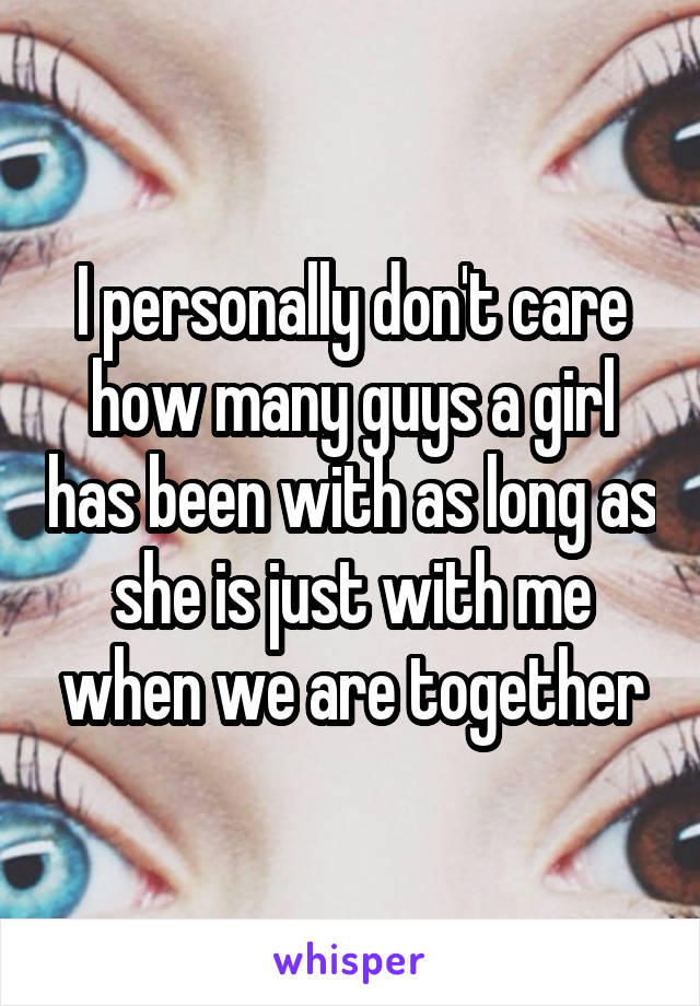 I personally don't care how many guys a girl has been with as long as she is just with me when we are together