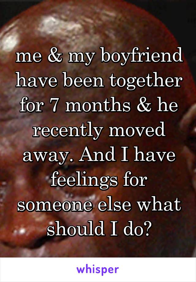 me & my boyfriend have been together for 7 months & he recently moved away. And I have feelings for someone else what should I do?
