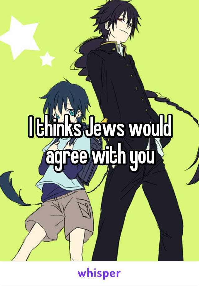 I thinks Jews would agree with you