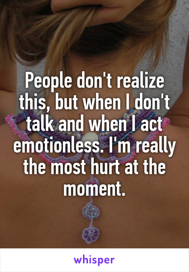 People don't realize this, but when I don't talk and when I act emotionless. I'm really the most hurt at the moment.