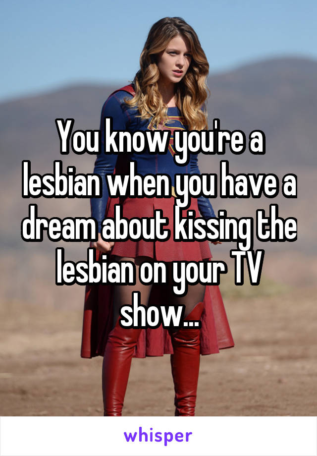 You know you're a lesbian when you have a dream about kissing the lesbian on your TV show...