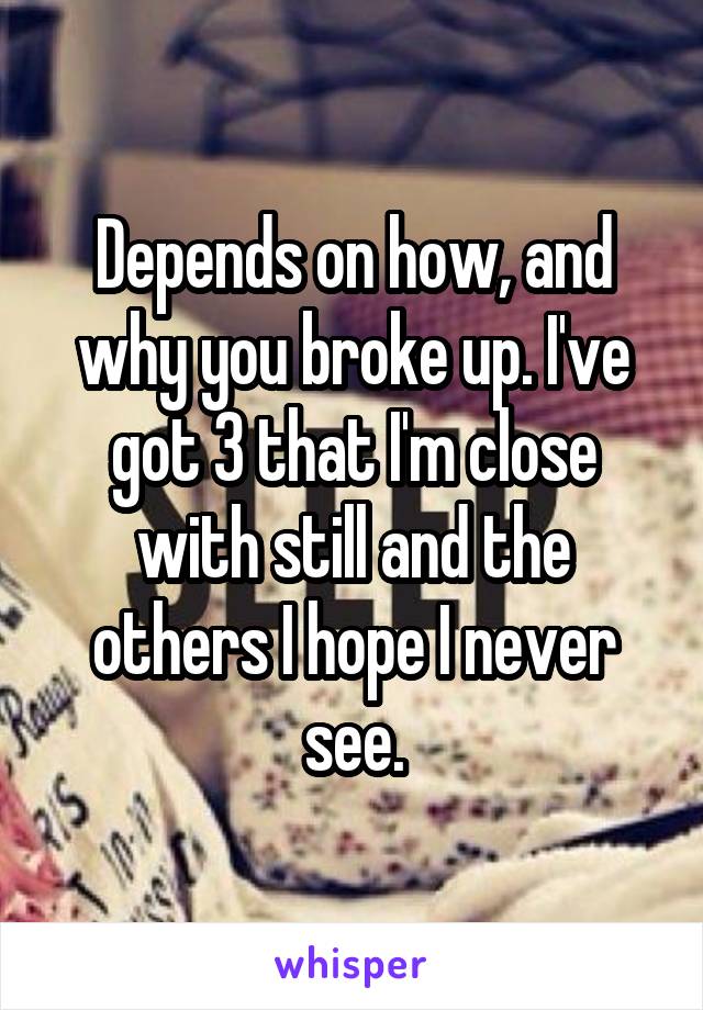 Depends on how, and why you broke up. I've got 3 that I'm close with still and the others I hope I never see.