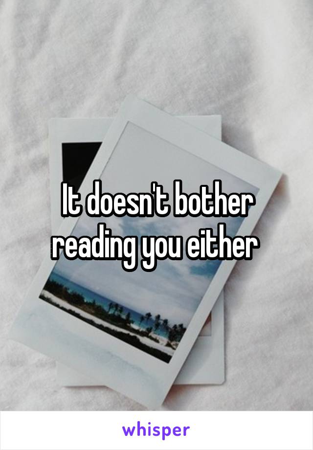 It doesn't bother reading you either 