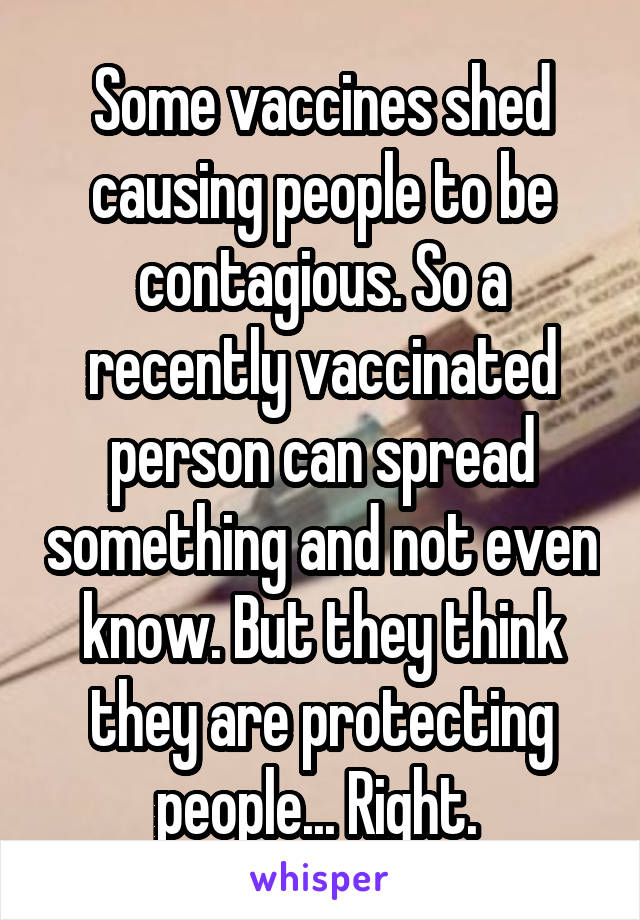 Some vaccines shed causing people to be contagious. So a recently vaccinated person can spread something and not even know. But they think they are protecting people... Right. 