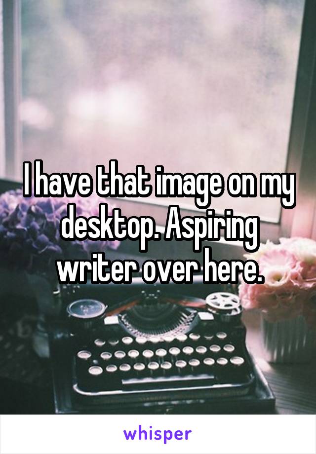 I have that image on my desktop. Aspiring writer over here.