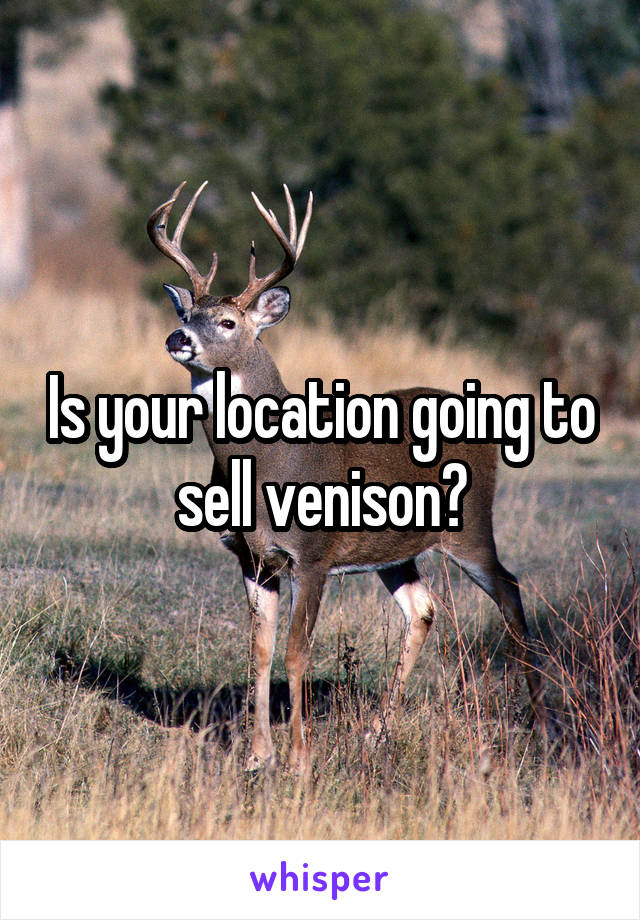 Is your location going to sell venison?