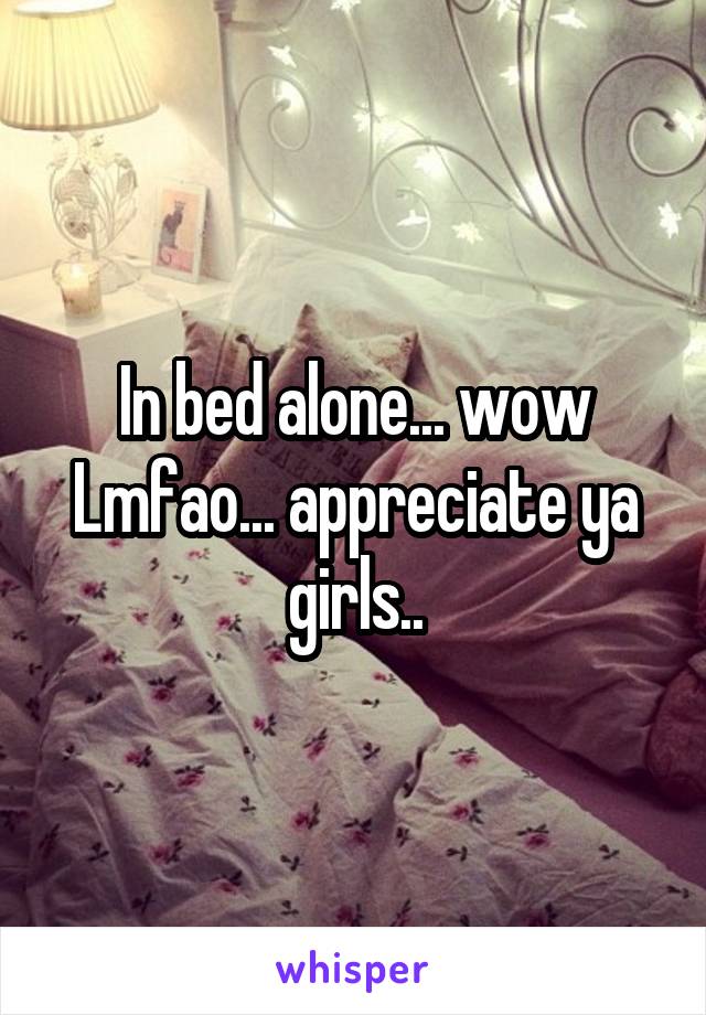 In bed alone... wow Lmfao... appreciate ya girls..