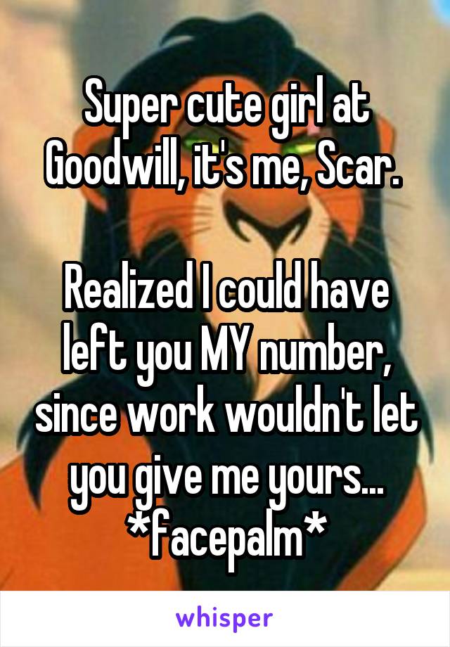 Super cute girl at Goodwill, it's me, Scar. 

Realized I could have left you MY number, since work wouldn't let you give me yours... *facepalm*