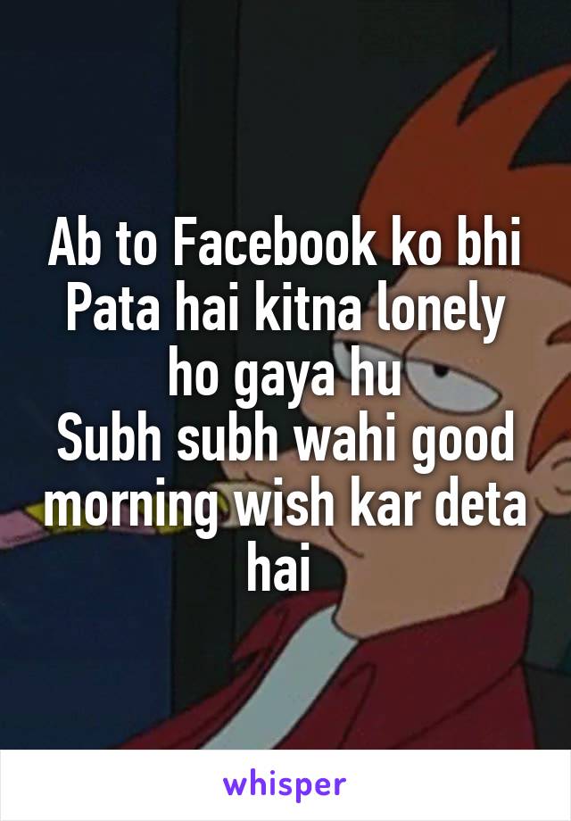 Ab to Facebook ko bhi
Pata hai kitna lonely ho gaya hu
Subh subh wahi good morning wish kar deta hai 
