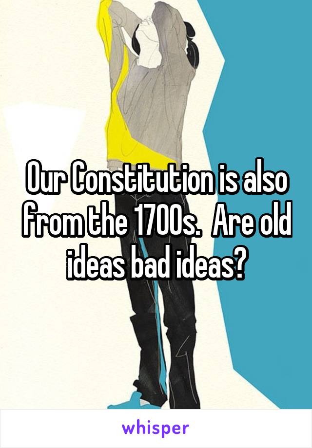 Our Constitution is also from the 1700s.  Are old ideas bad ideas?