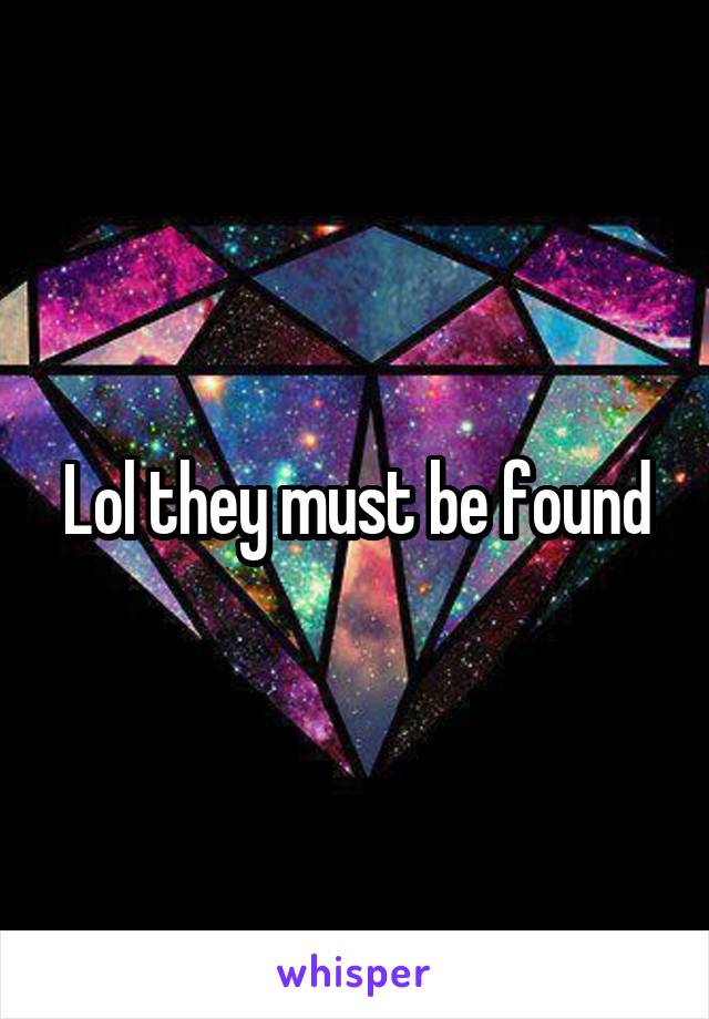 Lol they must be found