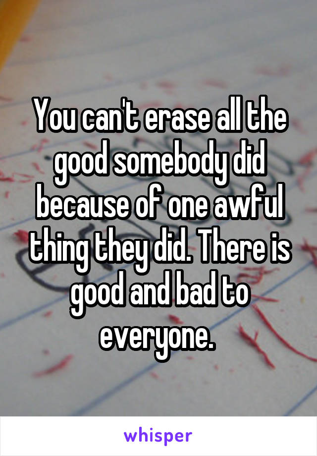You can't erase all the good somebody did because of one awful thing they did. There is good and bad to everyone. 