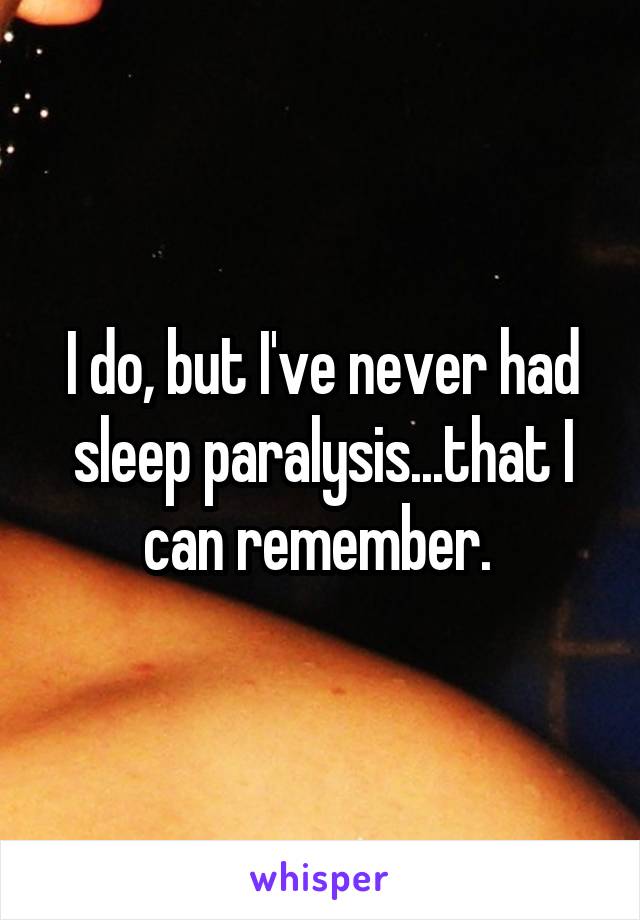 I do, but I've never had sleep paralysis...that I can remember. 
