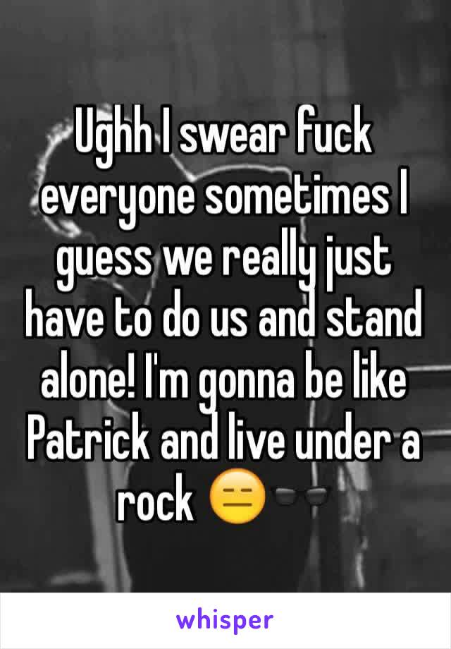Ughh I swear fuck everyone sometimes I guess we really just have to do us and stand alone! I'm gonna be like Patrick and live under a rock 😑🕶