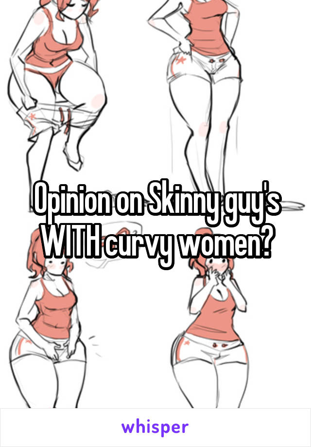 Opinion on Skinny guy's WITH curvy women?