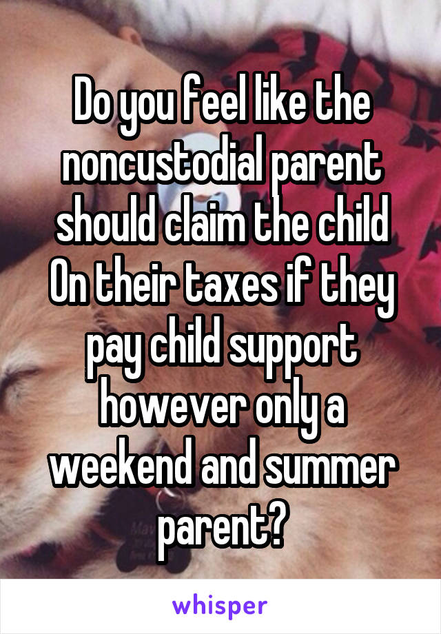 Do you feel like the noncustodial parent should claim the child
On their taxes if they pay child support however only a weekend and summer parent?