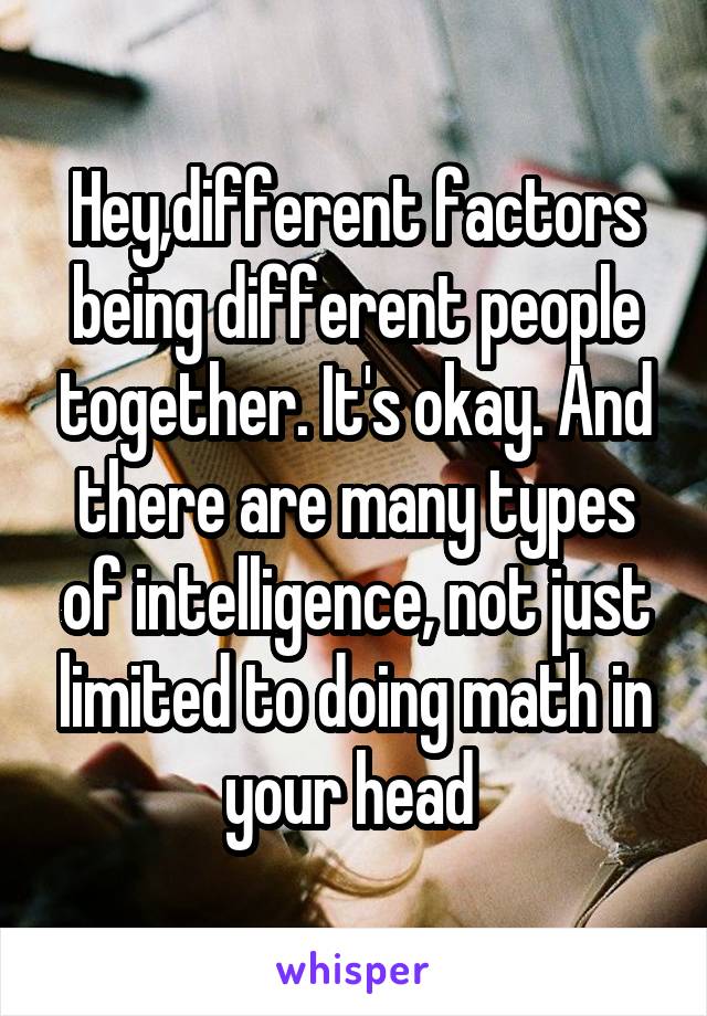 Hey,different factors being different people together. It's okay. And there are many types of intelligence, not just limited to doing math in your head 