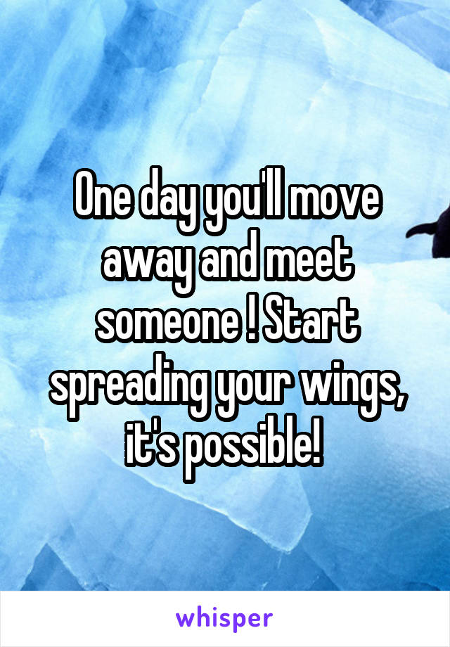 One day you'll move away and meet someone ! Start spreading your wings, it's possible! 