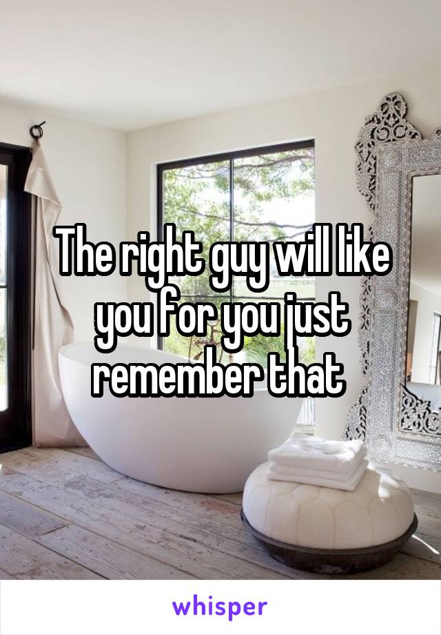 The right guy will like you for you just remember that 