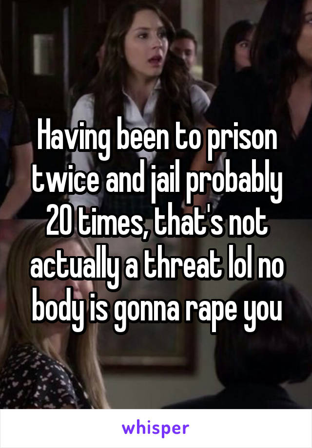 Having been to prison twice and jail probably 20 times, that's not actually a threat lol no body is gonna rape you