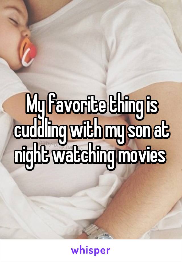 My favorite thing is cuddling with my son at night watching movies 