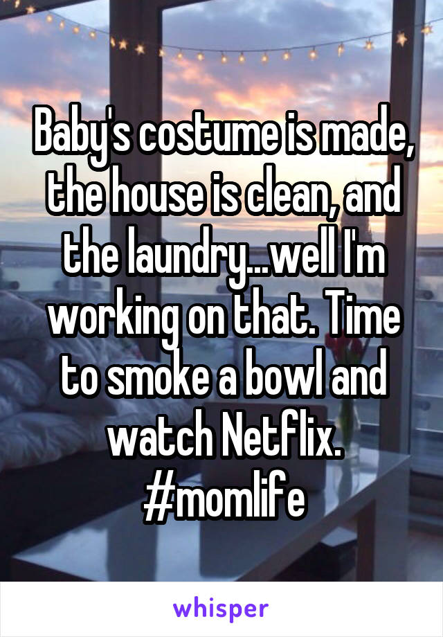 Baby's costume is made, the house is clean, and the laundry...well I'm working on that. Time to smoke a bowl and watch Netflix. #momlife