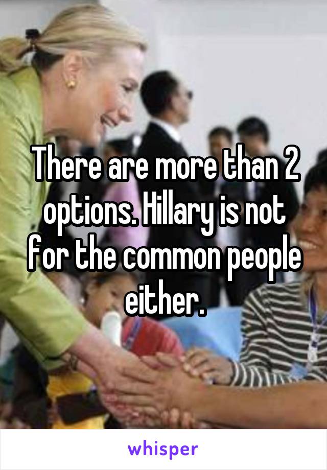 There are more than 2 options. Hillary is not for the common people either.