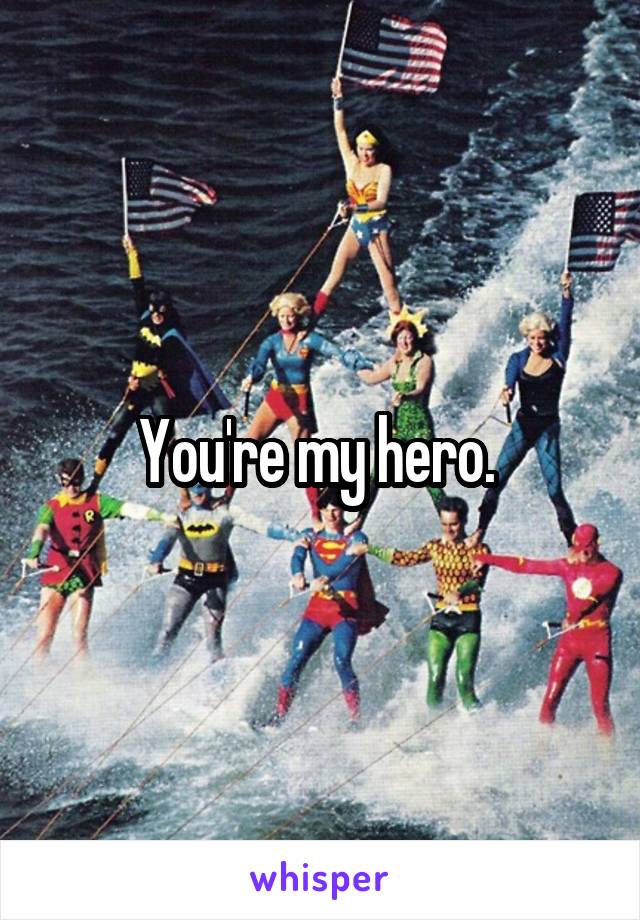 You're my hero. 