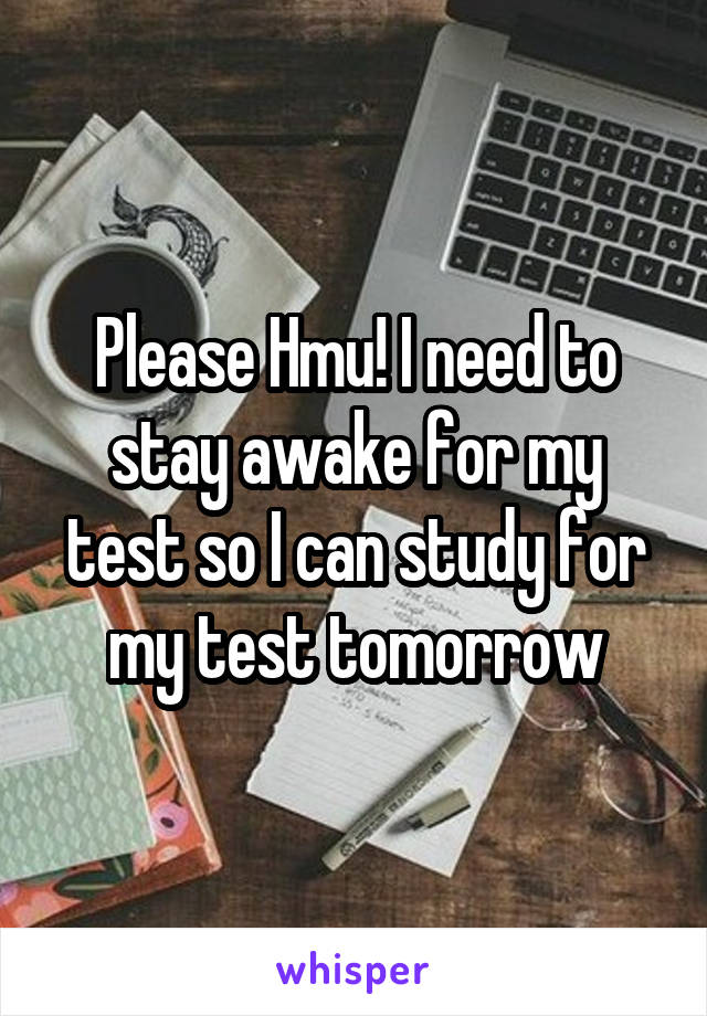 Please Hmu! I need to stay awake for my test so I can study for my test tomorrow