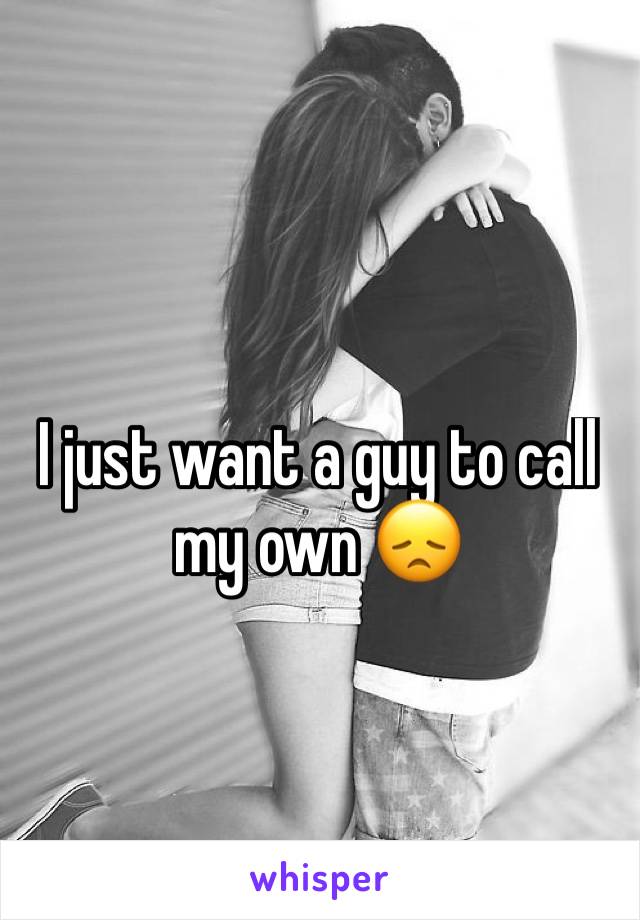 I just want a guy to call my own 😞