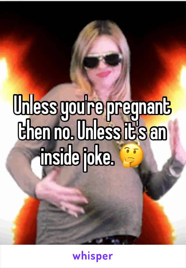 Unless you're pregnant then no. Unless it's an inside joke. 🤔