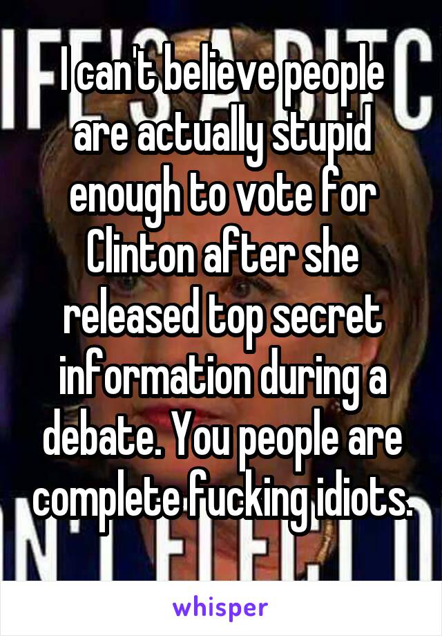 I can't believe people are actually stupid enough to vote for Clinton after she released top secret information during a debate. You people are complete fucking idiots. 