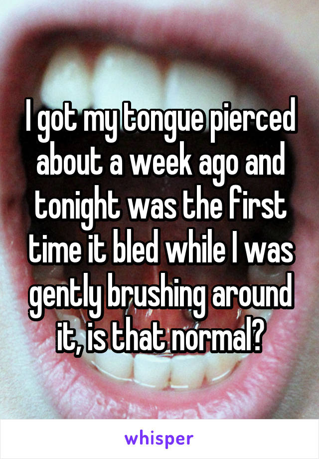 I got my tongue pierced about a week ago and tonight was the first time it bled while I was gently brushing around it, is that normal?