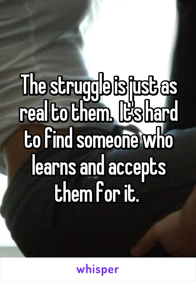 The struggle is just as real to them.  It's hard to find someone who learns and accepts them for it. 