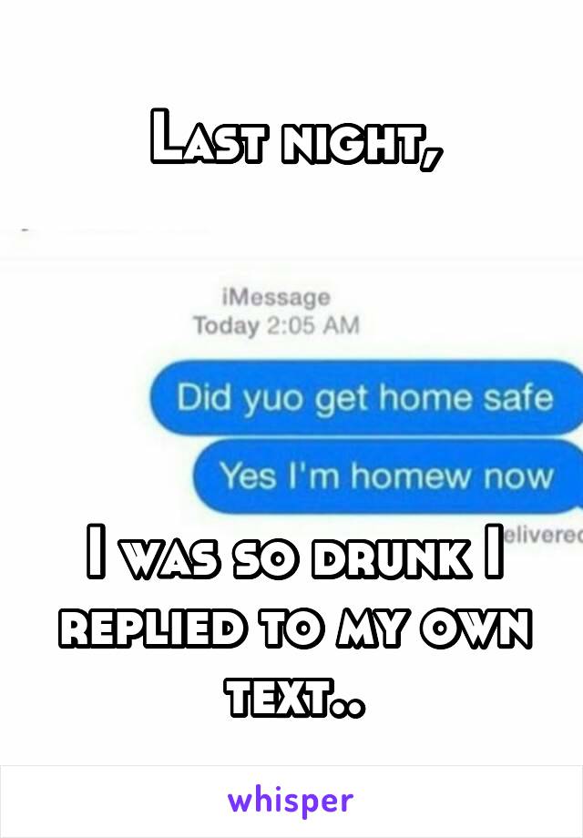 Last night,





I was so drunk I replied to my own text..