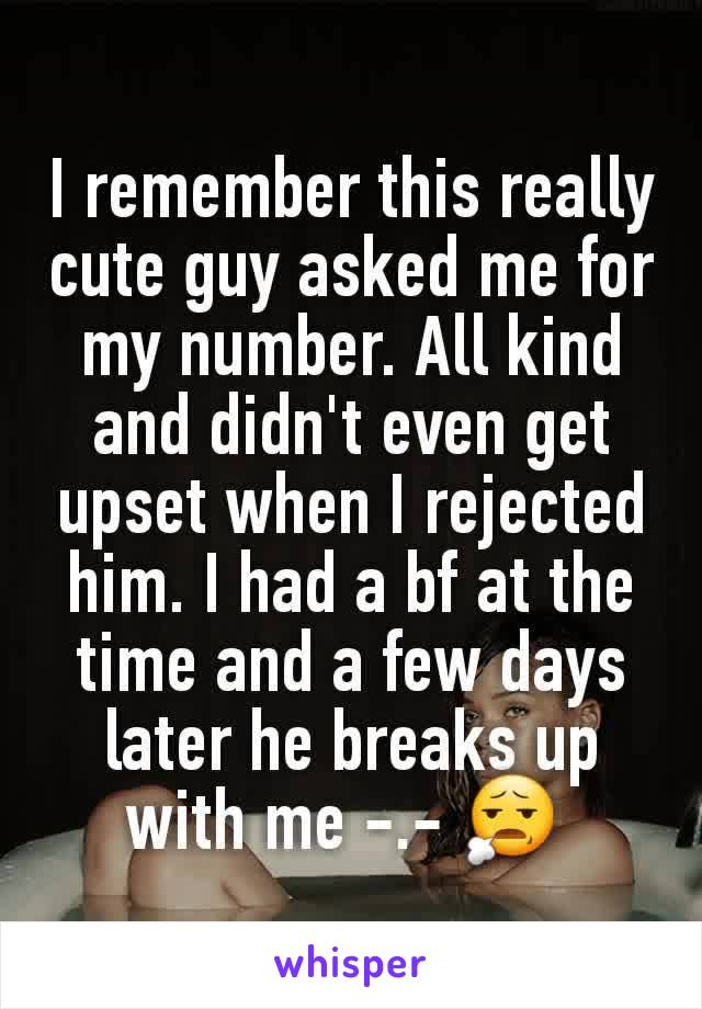 I remember this really cute guy asked me for my number. All kind and didn't even get upset when I rejected him. I had a bf at the time and a few days later he breaks up with me -.- 😧 