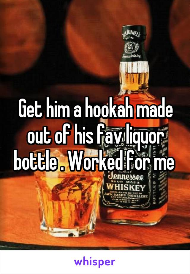 Get him a hookah made out of his fav liquor bottle . Worked for me 
