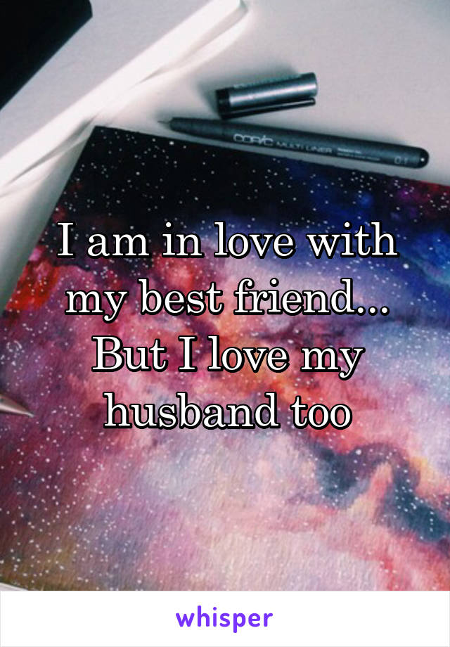 I am in love with my best friend... But I love my husband too