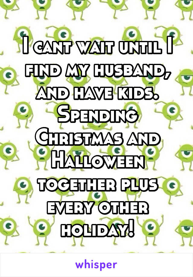 I cant wait until I find my husband, and have kids. Spending Christmas and Halloween together plus every other holiday!