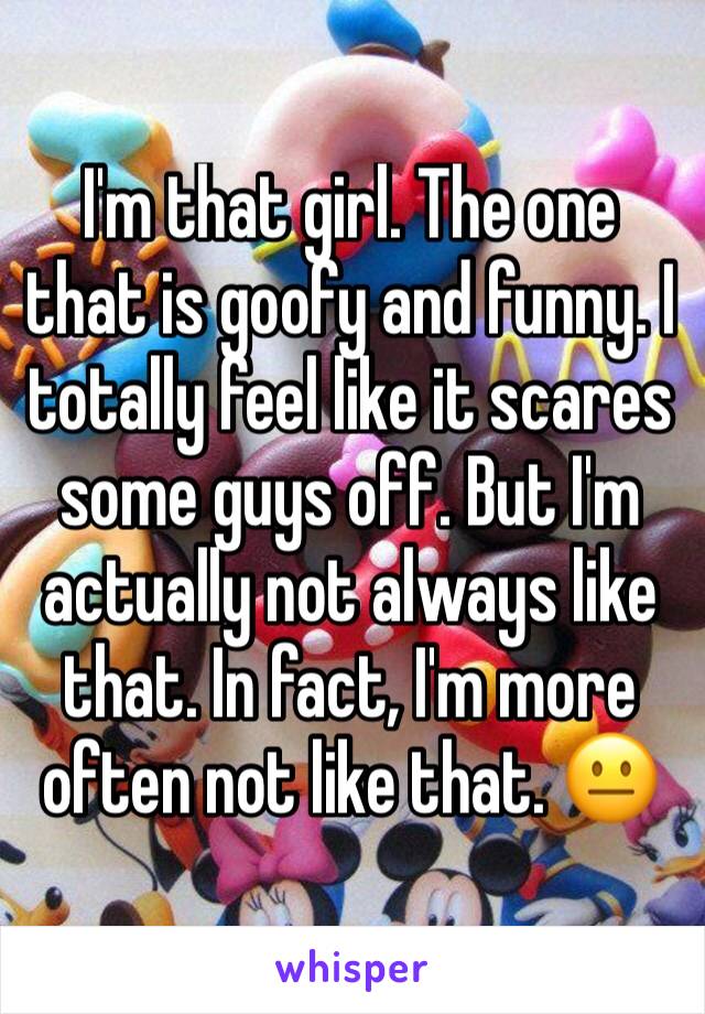I'm that girl. The one that is goofy and funny. I totally feel like it scares some guys off. But I'm actually not always like that. In fact, I'm more often not like that. 😐