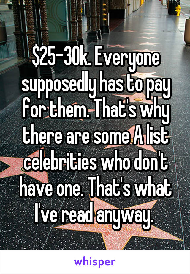 $25-30k. Everyone supposedly has to pay for them. That's why there are some A list celebrities who don't have one. That's what I've read anyway. 